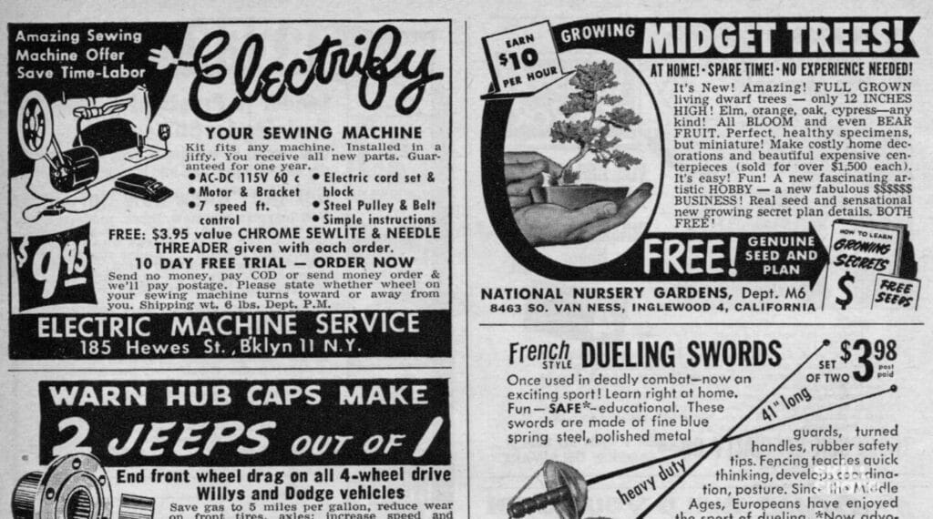 A page of vintage black and white newspaper ads. The ad in the top left corner says ‘electrify your sewing machine’ and advertises a sewing machine service in Brooklyn, New York. The ad in the top right corner says ‘earn $10 per hour growing midget trees’ and advertises a nursery located in Inglewood, California. The other two ads in the bottom right and left corners mention French-style dueling swords and car hubcaps, respectively. 